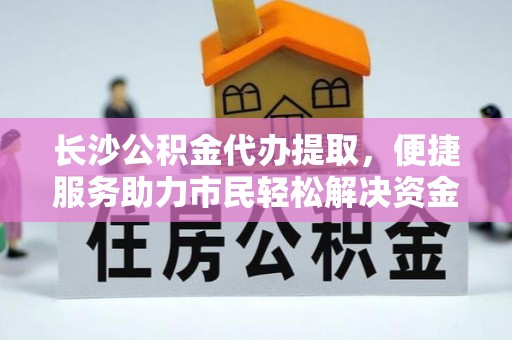青县长沙公积金代办提取，便捷服务助力市民轻松解决资金需求