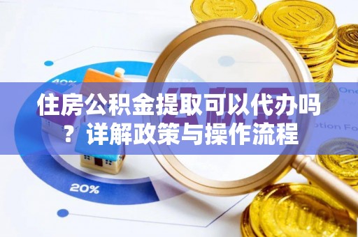 青县住房公积金提取可以代办吗？详解政策与操作流程