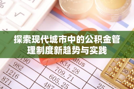青县探索现代城市中的公积金管理制度新趋势与实践