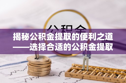 青县揭秘公积金提取的便利之道——选择合适的公积金提取代办公司是关键
