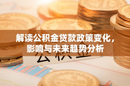 青县解读公积金贷款政策变化，影响与未来趋势分析