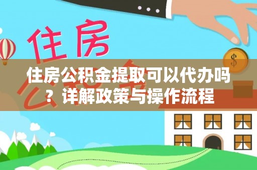 青县住房公积金提取可以代办吗？详解政策与操作流程