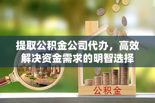青县提取公积金公司代办，高效解决资金需求的明智选择