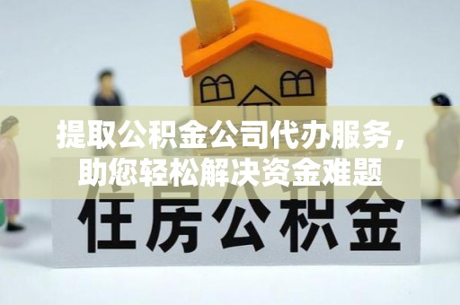 青县提取公积金公司代办服务，助您轻松解决资金难题