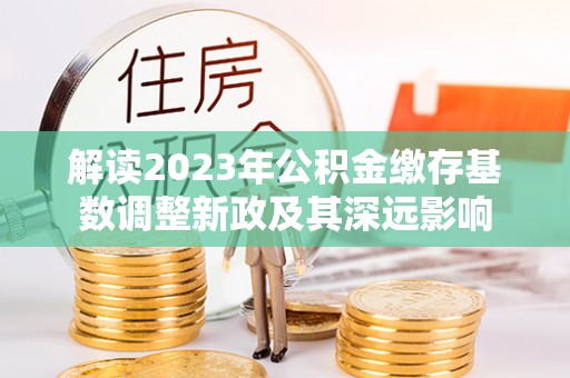 青县解读2023年公积金缴存基数调整新政及其深远影响