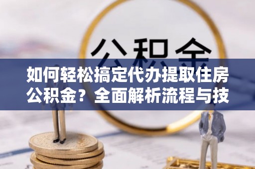 青县如何轻松搞定代办提取住房公积金？全面解析流程与技巧