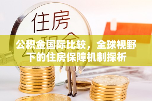 青县公积金国际比较，全球视野下的住房保障机制探析