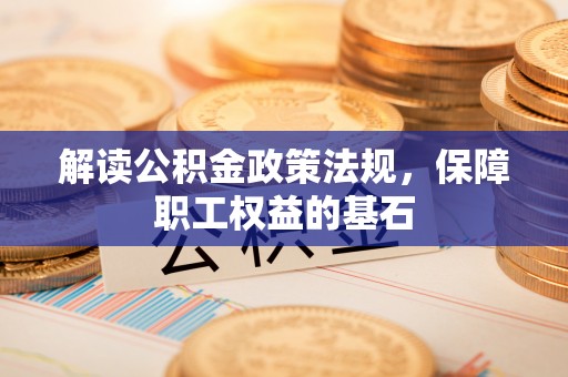 青县解读公积金政策法规，保障职工权益的基石