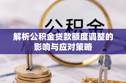 青县解析公积金贷款额度调整的影响与应对策略