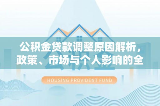 青县公积金贷款调整原因解析，政策、市场与个人影响的全面解读