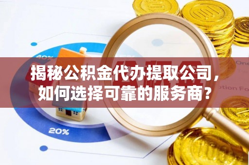 青县揭秘公积金代办提取公司，如何选择可靠的服务商？