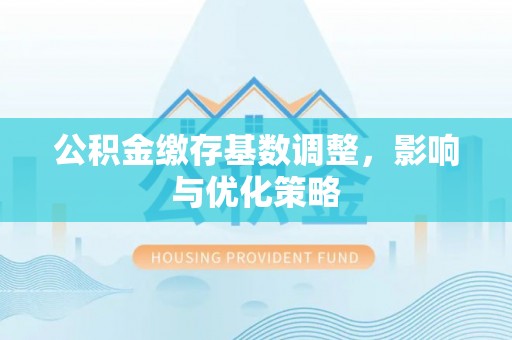 青县公积金缴存基数调整，影响与优化策略