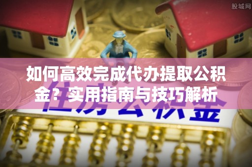 青县如何高效完成代办提取公积金？实用指南与技巧解析