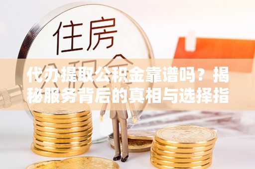 青县代办提取公积金靠谱吗？揭秘服务背后的真相与选择指南