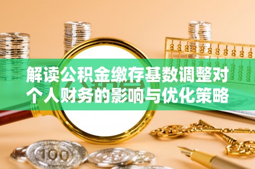 青县解读公积金缴存基数调整对个人财务的影响与优化策略
