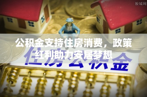 青县公积金支持住房消费，政策红利助力安居梦想