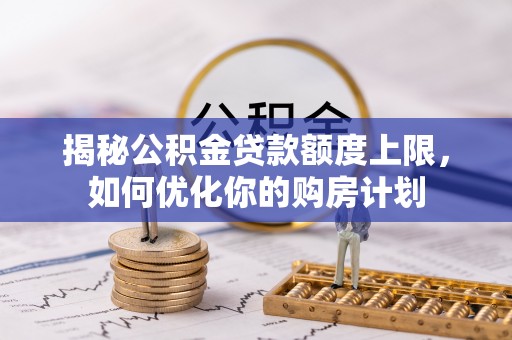 青县揭秘公积金贷款额度上限，如何优化你的购房计划