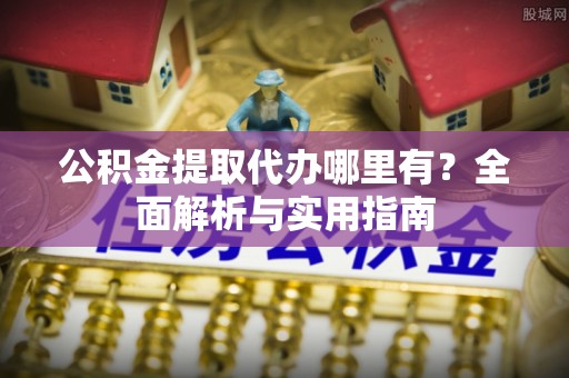 青县公积金提取代办哪里有？全面解析与实用指南