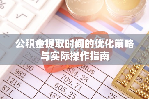 青县公积金提取时间的优化策略与实际操作指南