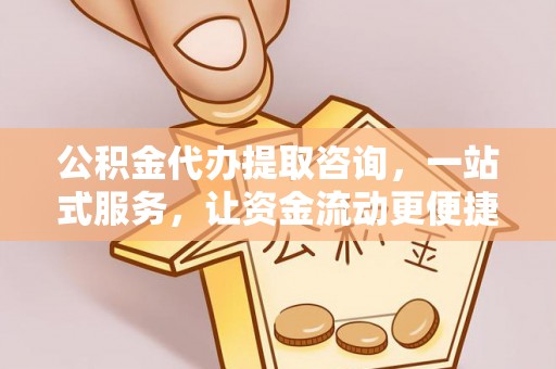 青县公积金代办提取咨询，一站式服务，让资金流动更便捷