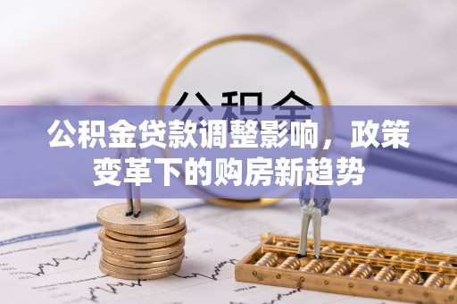 青县公积金贷款调整影响，政策变革下的购房新趋势