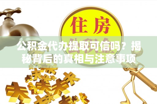 青县公积金代办提取可信吗？揭秘背后的真相与注意事项
