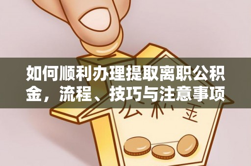 青县如何顺利办理提取离职公积金，流程、技巧与注意事项全解析