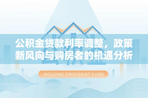 青县公积金贷款利率调整，政策新风向与购房者的机遇分析