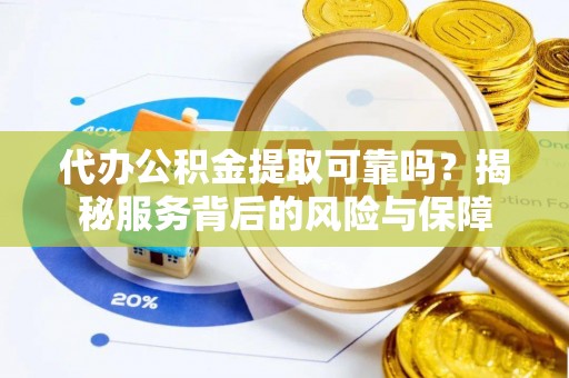 青县代办公积金提取可靠吗？揭秘服务背后的风险与保障