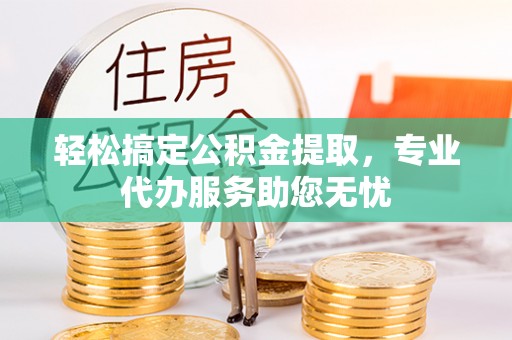 青县轻松搞定公积金提取，专业代办服务助您无忧