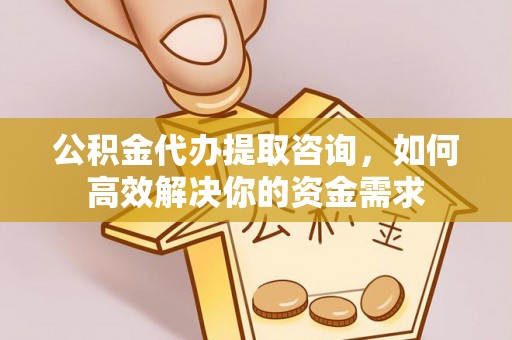 青县公积金代办提取咨询，如何高效解决你的资金需求