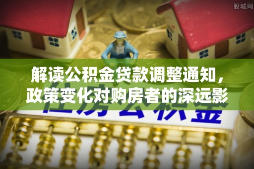 青县解读公积金贷款调整通知，政策变化对购房者的深远影响