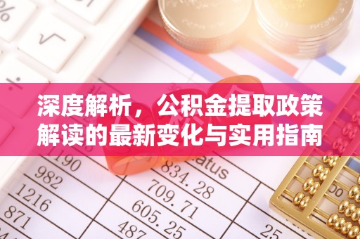 青县深度解析，公积金提取政策解读的最新变化与实用指南