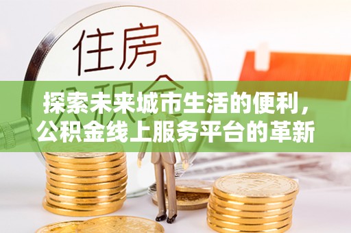 青县探索未来城市生活的便利，公积金线上服务平台的革新与机遇