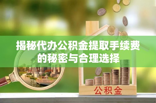青县揭秘代办公积金提取手续费的秘密与合理选择