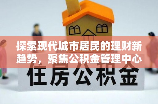 青县探索现代城市居民的理财新趋势，聚焦公积金管理中心的服务创新