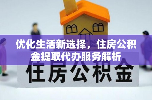 青县优化生活新选择，住房公积金提取代办服务解析