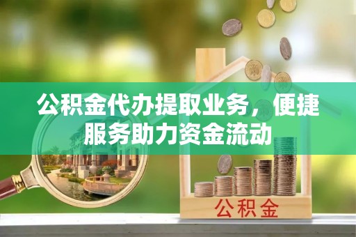 青县公积金代办提取业务，便捷服务助力资金流动