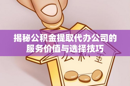 青县揭秘公积金提取代办公司的服务价值与选择技巧