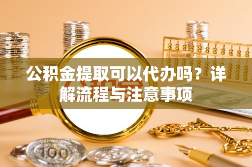 青县公积金提取可以代办吗？详解流程与注意事项