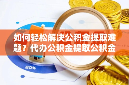 青县如何轻松解决公积金提取难题？代办公积金提取公积金服务详解