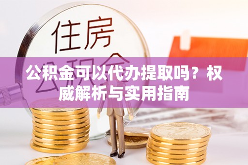 青县公积金可以代办提取吗？权威解析与实用指南