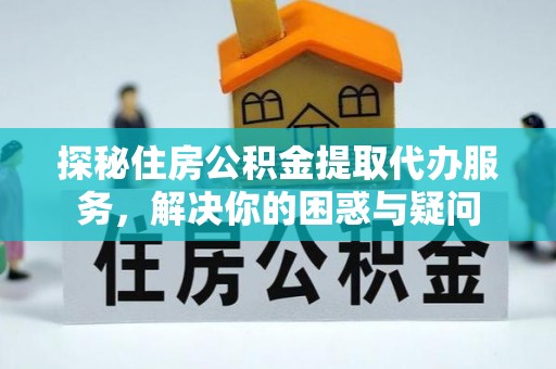青县探秘住房公积金提取代办服务，解决你的困惑与疑问