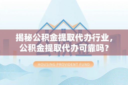 青县揭秘公积金提取代办行业，公积金提取代办可靠吗？