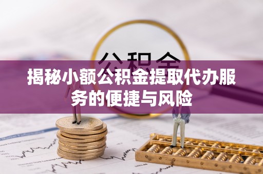 青县揭秘小额公积金提取代办服务的便捷与风险