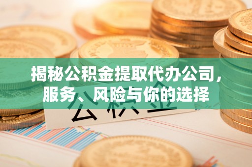 青县揭秘公积金提取代办公司，服务、风险与你的选择