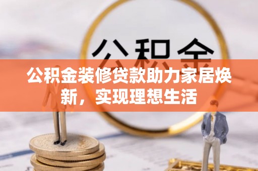 青县公积金装修贷款助力家居焕新，实现理想生活