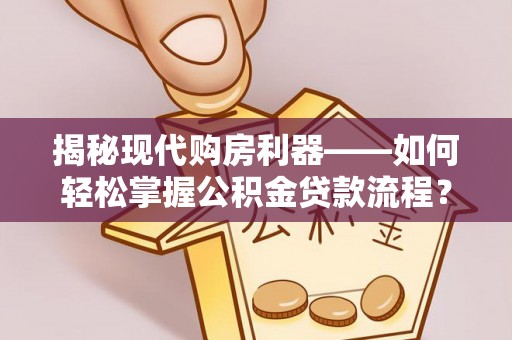 青县揭秘现代购房利器——如何轻松掌握公积金贷款流程？
