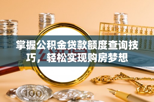 青县掌握公积金贷款额度查询技巧，轻松实现购房梦想