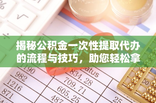 青县揭秘公积金一次性提取代办的流程与技巧，助您轻松拿钱！